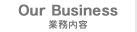 Our Business 「業務内容」